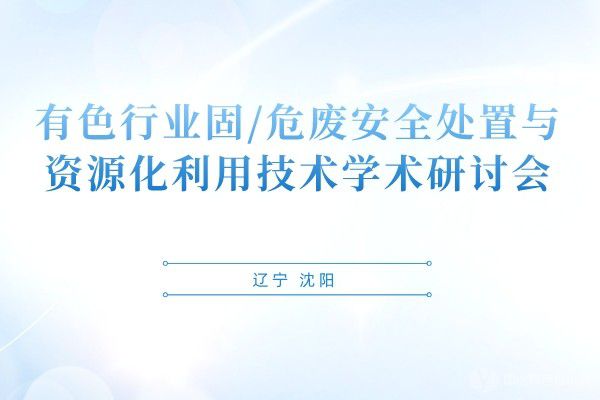 有色行業(yè)固/危廢安全處置與資源化利用技術(shù)學(xué)術(shù)研討會(huì )