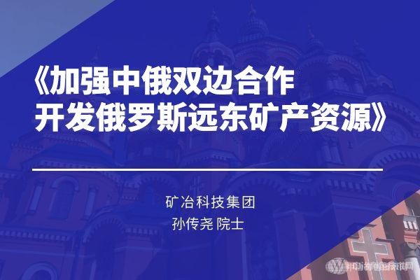 礦冶科技集團 孫傳堯 院士《加強中俄雙邊合作，開(kāi)發(fā)俄羅斯遠東礦產(chǎn)資源》